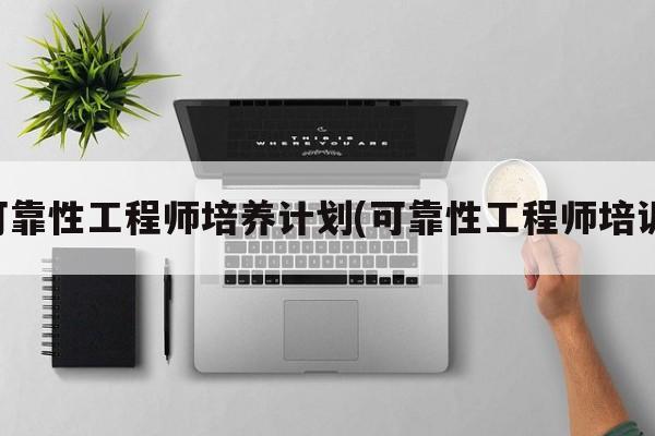 可靠性工程师培养计划(可靠性工程师培训)